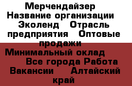 Мерчендайзер › Название организации ­ Эколенд › Отрасль предприятия ­ Оптовые продажи › Минимальный оклад ­ 18 000 - Все города Работа » Вакансии   . Алтайский край